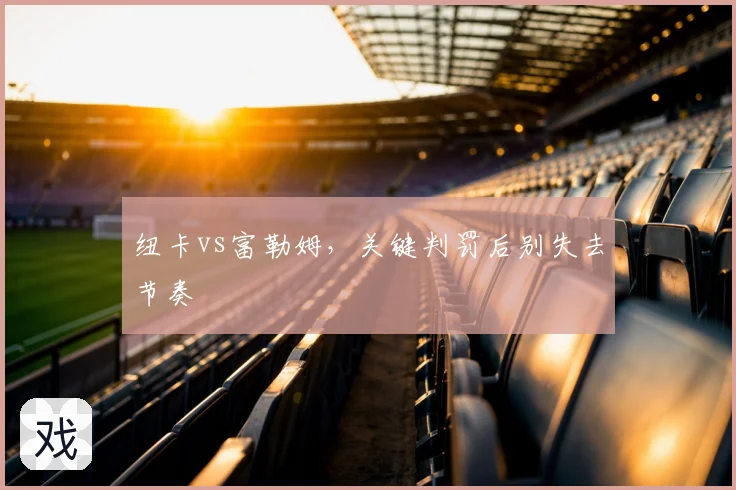 纽卡vs富勒姆，关键判罚后别失去节奏