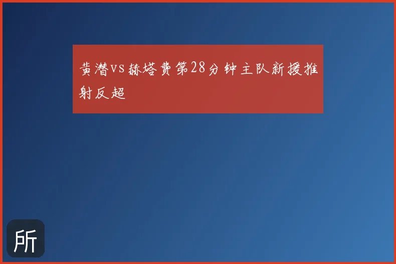 黄潜vs赫塔费第28分钟主队新援推射反超