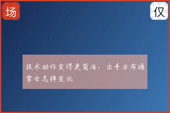 技术动作变得更简洁，出手分布通常会怎样变化