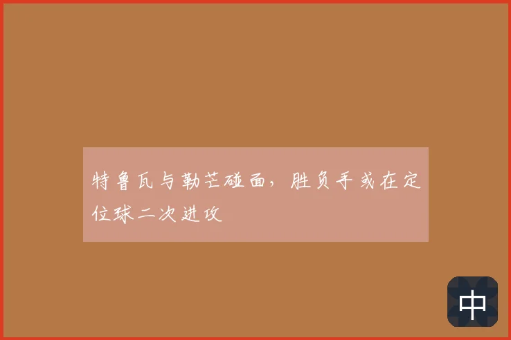 特鲁瓦与勒芒碰面,胜负手或在定位球二次进攻